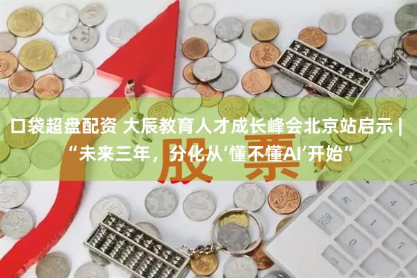 口袋超盘配资 大辰教育人才成长峰会北京站启示 | “未来三年，分化从‘懂不懂AI’开始”