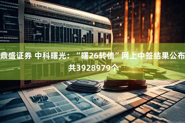 鼎盛证券 中科曙光：“曙26转债”网上中签结果公布 共3928979个