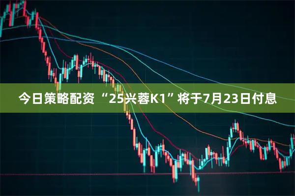 今日策略配资 “25兴蓉K1”将于7月23日付息